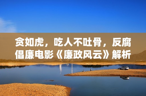贪如虎，吃人不吐骨，反腐倡廉电影《廉政风云》解析(贪食之人)