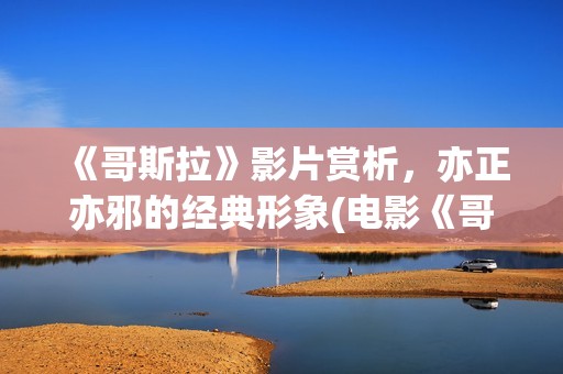 《哥斯拉》影片赏析，亦正亦邪的经典形象(电影《哥斯拉》)