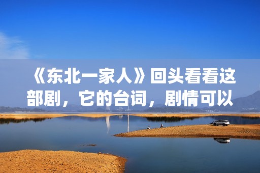 《东北一家人》回头看看这部剧，它的台词，剧情可以说秒杀现在的很多喜剧电视。(东北一家人演员表)
