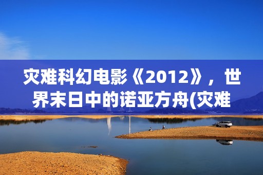 灾难科幻电影《2012》，世界末日中的诺亚方舟(灾难科幻电影《巨洪》在线看全部分)