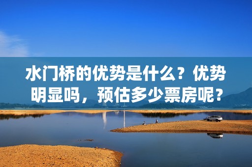 水门桥的优势是什么？优势明显吗，预估多少票房呢？(水门桥是什么样的)