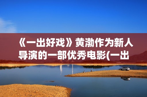 《一出好戏》黄渤作为新人导演的一部优秀电影(一出好戏黄渤剧照)