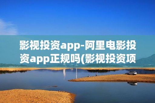 影视投资app-阿里电影投资app正规吗(影视投资项目app)