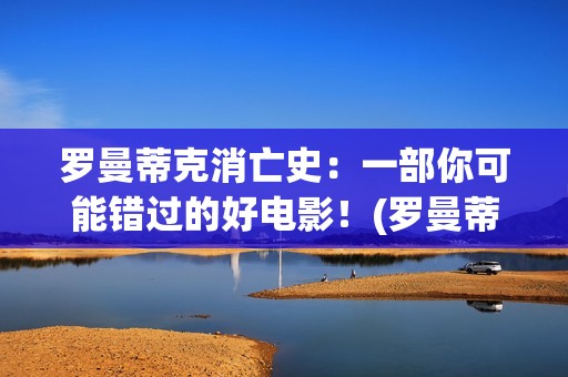 罗曼蒂克消亡史：一部你可能错过的好电影！(罗曼蒂克消亡史未删除版)