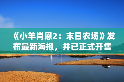 《小羊肖恩2：末日农场》发布最新海报，并已正式开售(《小羊肖恩》全集观看)