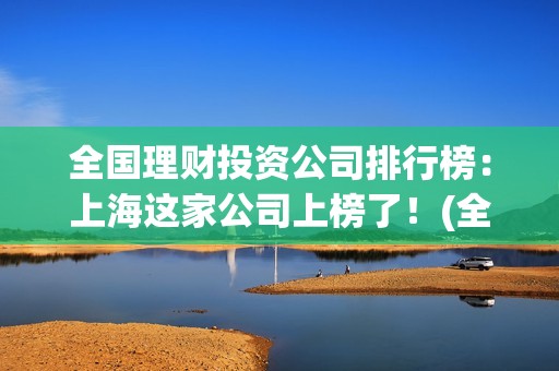 全国理财投资公司排行榜:上海这家公司上榜了!(全国理财排行榜前十名) 全国理财投资公司排行榜:上海这家公司上榜了!(全国理财排行榜前十名)