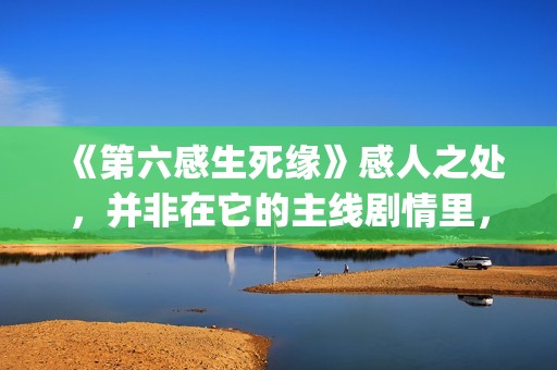 《第六感生死缘》感人之处,并非在它的主线剧情里,而以细节取胜(第六感生死缘深度解析) 《第六感生死缘》感人之处,并非在它的主线剧情里,而以细节取胜(第六感生死缘深度解析)