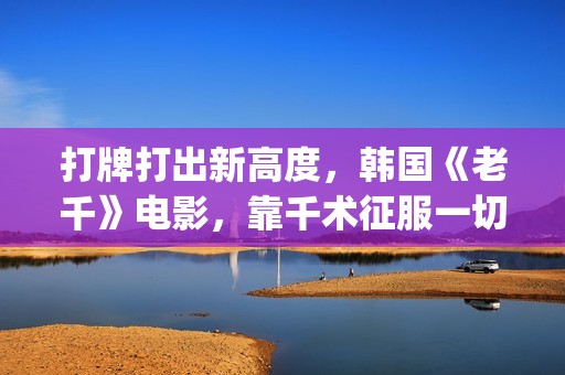 打牌打出新高度，韩国《老千》电影，靠千术征服一切(打牌总是赢是什么兆头)