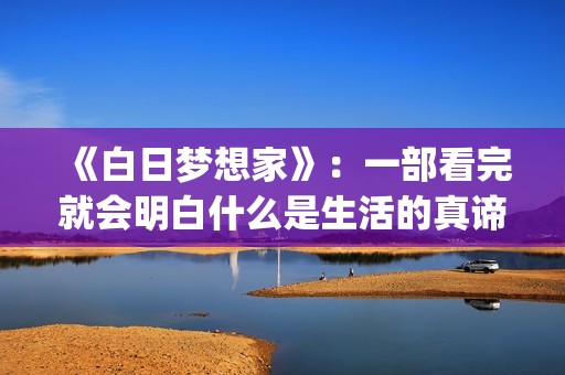 《白日梦想家》：一部看完就会明白什么是生活的真谛(白日梦想家豆瓣)