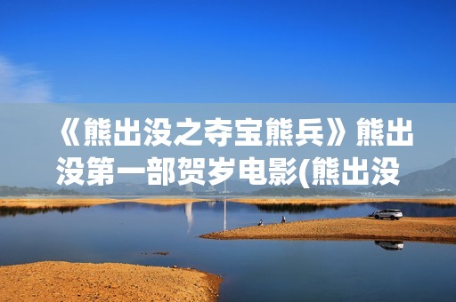 《熊出没之夺宝熊兵》熊出没第一部贺岁电影(熊出没之夺宝熊兵警察追光头强)