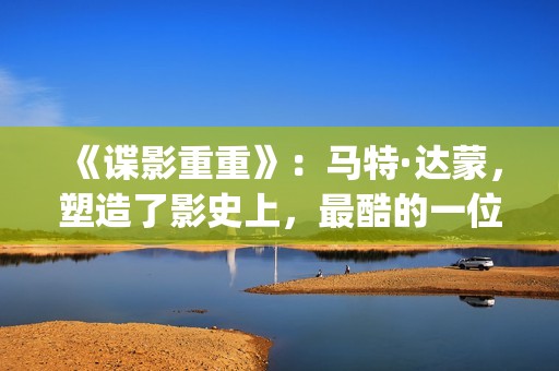 《谍影重重》:马特·达蒙,塑造了影史上,最酷的一位孤胆英雄(谍影重重6高清完整免费观看) 《谍影重重》:马特·达蒙,塑造了影史上,最酷的一位孤胆英雄(谍影重重6高清完整免费观看)
