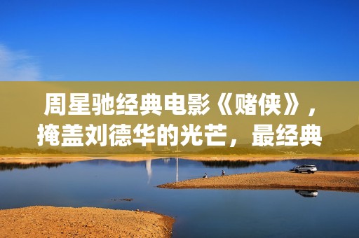 周星驰经典电影《赌侠》，掩盖刘德华的光芒，最经典的赌片！(周星驰的全部电影免费观看)