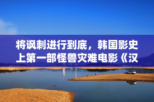 将讽刺进行到底，韩国影史上第一部怪兽灾难电影《汉江怪物》(讽刺的现象)