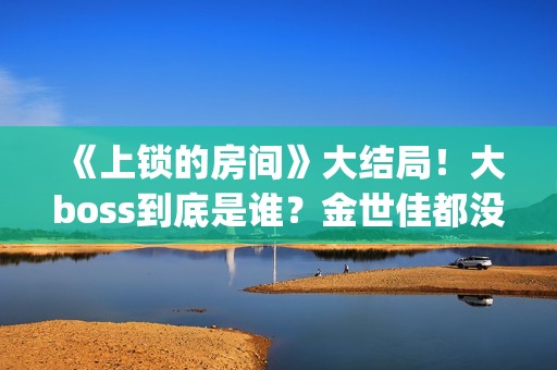 《上锁的房间》大结局！大boss到底是谁？金世佳都没猜到(上锁的房间极乐鸟幕后是谁)