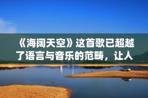 《海阔天空》这首歌已超越了语言与音乐的范畴，让人百听不厌！(海阔天空经典视频)