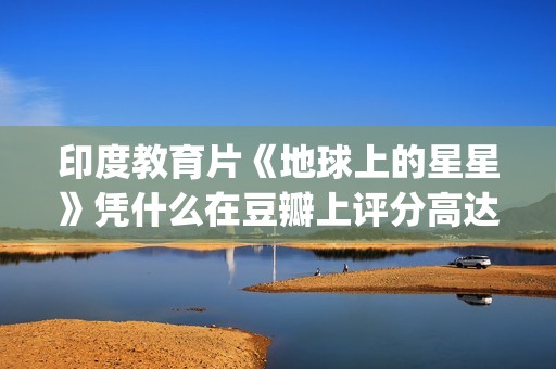印度教育片《地球上的星星》凭什么在豆瓣上评分高达8.9？(印度教育题材电影)