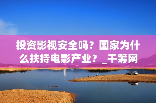投资影视安全吗？国家为什么扶持电影产业？_千筹网电影投资(影视投资会亏吗)