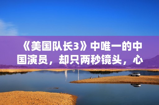 《美国队长3》中唯一的中国演员，却只两秒镜头，心酸又伟大(美国队长3在线观看)
