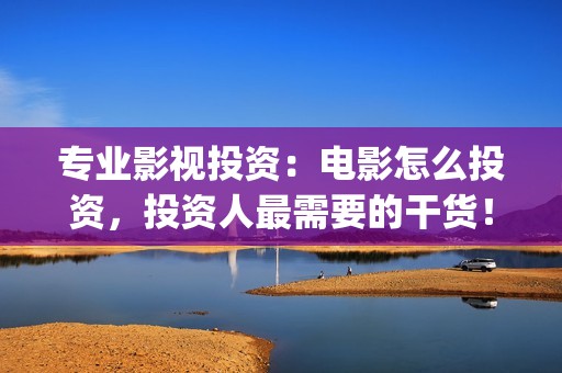 专业影视投资：电影怎么投资，投资人最需要的干货！(影视投资前景)