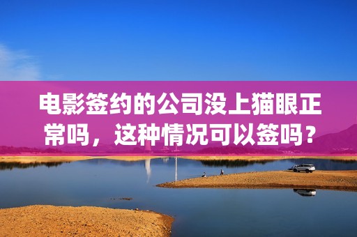 电影签约的公司没上猫眼正常吗，这种情况可以签吗？(电影签约的公司叫什么)