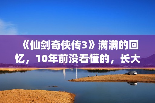 《仙剑奇侠传3》满满的回忆，10年前没看懂的，长大后全看懂了(仙剑奇侠传3尸块)