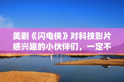 美剧《闪电侠》对科技影片感兴趣的小伙伴们,一定不要错过这部佳作。(美国电视剧闪电侠) 美剧《闪电侠》对科技影片感兴趣的小伙伴们,一定不要错过这部佳作。(美国电视剧闪电侠)