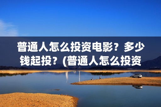 普通人怎么投资电影？多少钱起投？(普通人怎么投资赚钱)