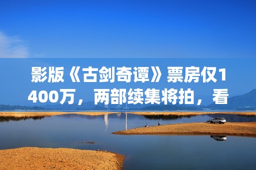 影版《古剑奇谭》票房仅1400万，两部续集将拍，看阵容质量堪忧？(古剑奇谭影院)