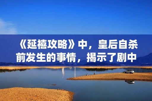 《延禧攻略》中，皇后自杀前发生的事情，揭示了剧中真正的反派(延禧攻略中魏璎珞姐姐死因)
