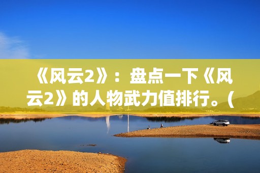 《风云2》：盘点一下《风云2》的人物武力值排行。(风云2第一集)