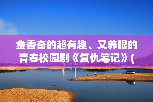 金香奇的超有趣、又养眼的青春校园剧《复仇笔记》(金香奇生活照)