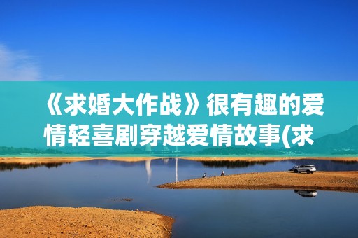 《求婚大作战》很有趣的爱情轻喜剧穿越爱情故事(求婚大作战演员表)