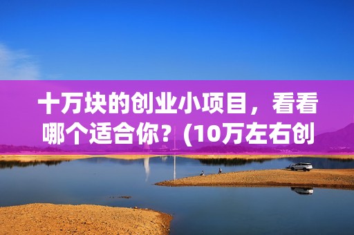 十万块的创业小项目，看看哪个适合你？(10万左右创业)