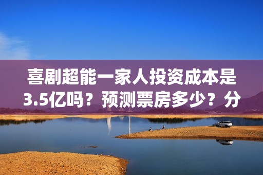 喜剧超能一家人投资成本是3.5亿吗？预测票房多少？分红周期多久呢？(超能一家人slogan)