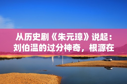 从历史剧《朱元璋》说起：刘伯温的过分神奇，根源在哪里？(朱元是什么朝代)
