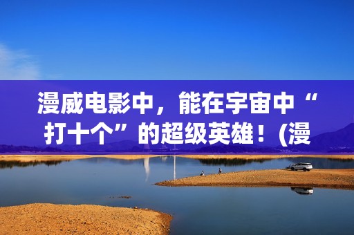 漫威电影中，能在宇宙中“打十个”的超级英雄！(漫威中的)