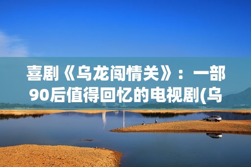 喜剧《乌龙闯情关》：一部90后值得回忆的电视剧(乌龙闯情插曲是什么歌曲)