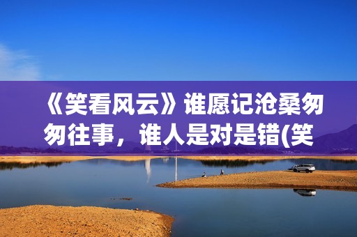 《笑看风云》谁愿记沧桑匆匆往事，谁人是对是错(笑看风云谁唱的最有味道)