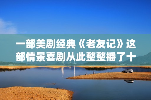 一部美剧经典《老友记》这部情景喜剧从此整整播了十年。(美剧经典系列)