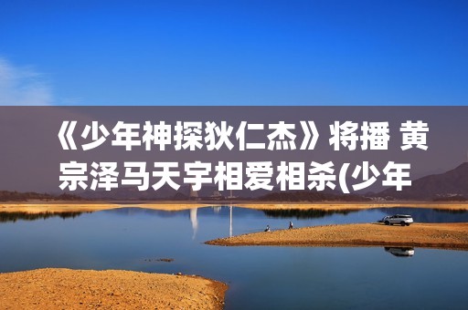 《少年神探狄仁杰》将播 黄宗泽马天宇相爱相杀(少年神探狄仁杰杜静秋) 《少年神探狄仁杰》将播 黄宗泽马天宇相爱相杀(少年神探狄仁杰杜静秋)