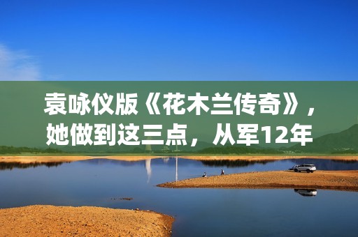 袁咏仪版《花木兰传奇》，她做到这三点，从军12年没人发现女儿身(袁咏仪花木兰图片)