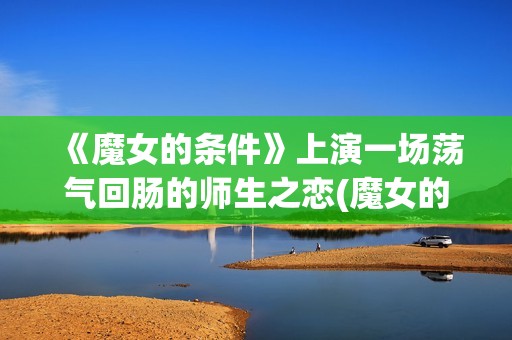 《魔女的条件》上演一场荡气回肠的师生之恋(魔女的条件演员表) 《魔女的条件》上演一场荡气回肠的师生之恋(魔女的条件演员表)