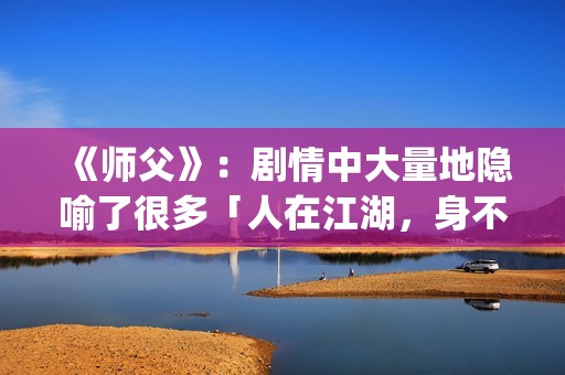 《师父》：剧情中大量地隐喻了很多「人在江湖，身不由己」的现实与无奈(师父剧情介绍)