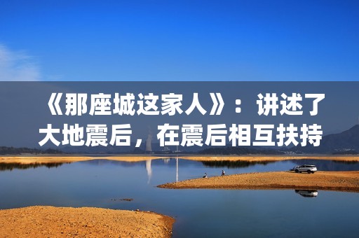 《那座城这家人》：讲述了大地震后，在震后相互扶持、摆脱困境、重建家园的故事。(那座城这家人剧情简介)