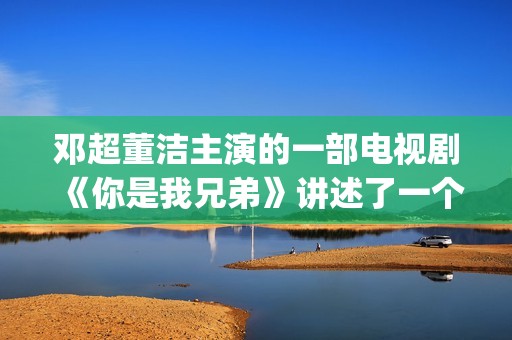 邓超董洁主演的一部电视剧《你是我兄弟》讲述了一个普通百姓家庭里四兄弟的成长故事(邓超董洁主演的电视剧是什么名字)