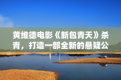 黄维德电影《新包青天》杀青，打造一部全新的悬疑公案经典。(黄维德电视)