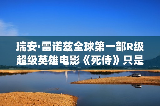 瑞安·雷诺兹全球第一部R级超级英雄电影《死侍》只是其中一部好看的电影！(瑞安·雷诺兹2020年新片)
