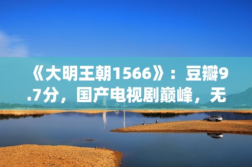 《大明王朝1566》：豆瓣9.7分，国产电视剧巅峰，无敌是多么寂寞(《大明王朝1566》电视剧)