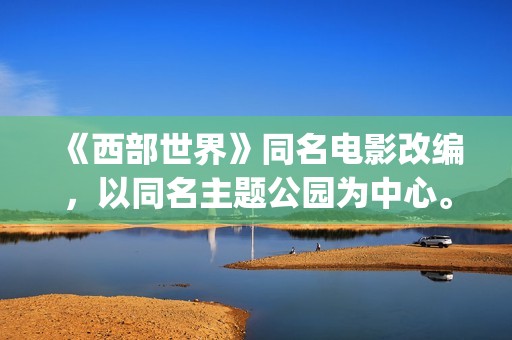 《西部世界》同名电影改编，以同名主题公园为中心。(西部世界一)