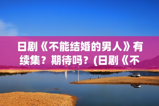 日剧《不能结婚的男人》有续集？期待吗？(日剧《不能结婚的男人》第二部)